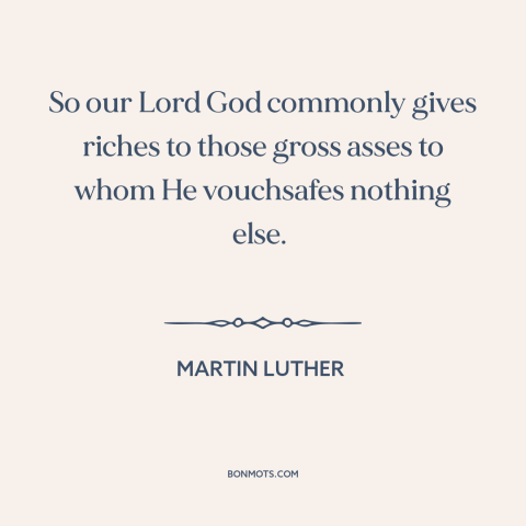 A quote by Martin Luther about god and money: “So our Lord God commonly gives riches to those gross asses to whom He…”
