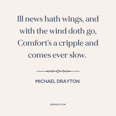 A quote by Michael Drayton about bad news: “Ill news hath wings, and with the wind doth go, Comfort's a cripple and…”