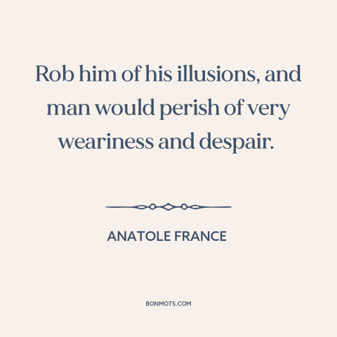 A quote by Anatole France about lies: “Rob him of his illusions, and man would perish of very weariness and despair.”