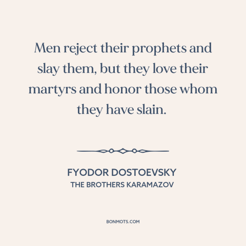 A quote by Fyodor Dostoevsky about prophets: “Men reject their prophets and slay them, but they love their martyrs and…”