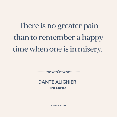 A quote by Dante Alighieri about suffering: “There is no greater pain than to remember a happy time when one is…”