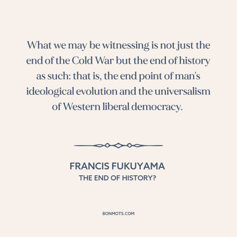 A quote by Francis Fukuyama about cold war: “What we may be witnessing is not just the end of the Cold War but…”