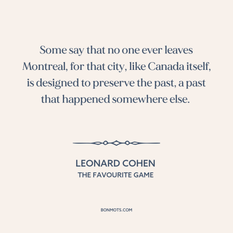 A quote by Leonard Cohen about montreal: “Some say that no one ever leaves Montreal, for that city, like Canada itself…”