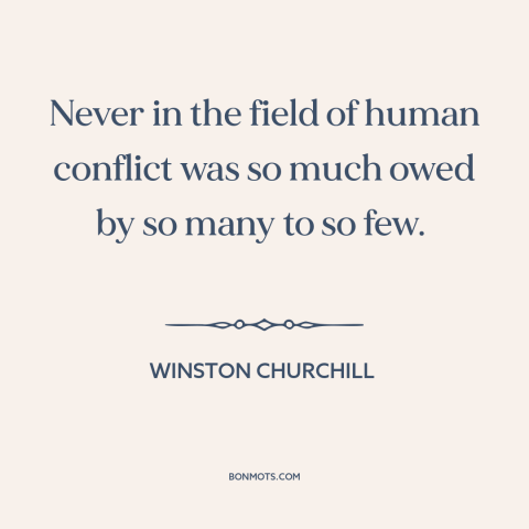 A quote by Winston Churchill about world war ii: “Never in the field of human conflict was so much owed by so many…”