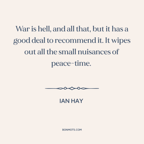 A quote by Ian Hay about war and peace: “War is hell, and all that, but it has a good deal to recommend it. It wipes out…”