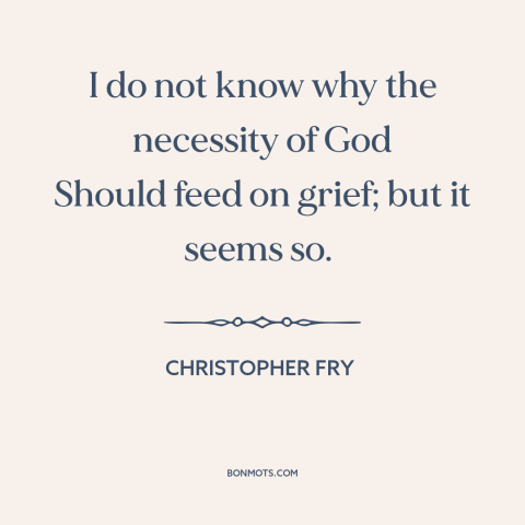 A quote by Christopher Fry about need of god: “I do not know why the necessity of God Should feed on grief; but…”