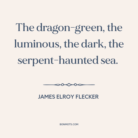 A quote by James Elroy Flecker about ocean and sea: “The dragon-green, the luminous, the dark, the serpent-haunted sea.”