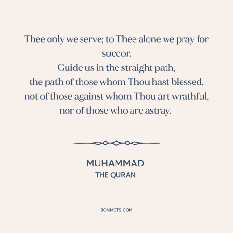 A quote by Muhammad about god and man: “Thee only we serve; to Thee alone we pray for succor. Guide us in the straight…”