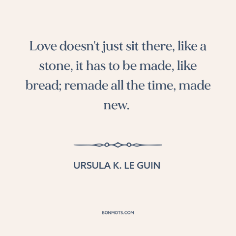 A quote by Ursula K. Le Guin about nature of love: “Love doesn't just sit there, like a stone, it has to be made, like…”