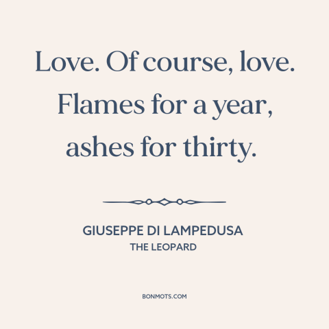 A quote by Giuseppe di Lampedusa about love: “Love. Of course, love. Flames for a year, ashes for thirty.”