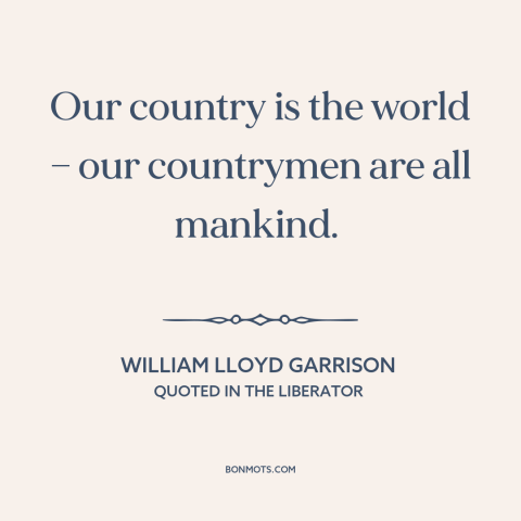 A quote by William Lloyd Garrison about citizens of the world: “Our country is the world — our countrymen are all mankind.”