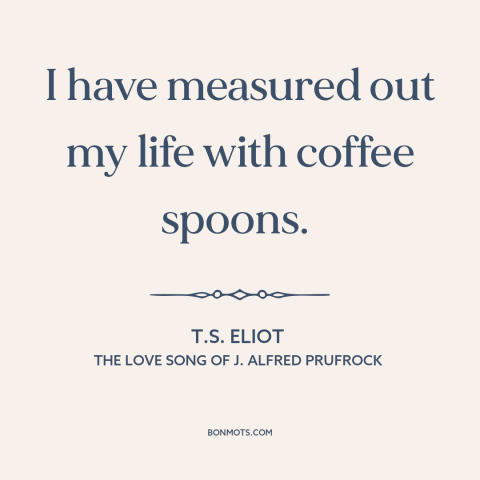 A quote by T.S. Eliot about routine: “I have measured out my life with coffee spoons.”