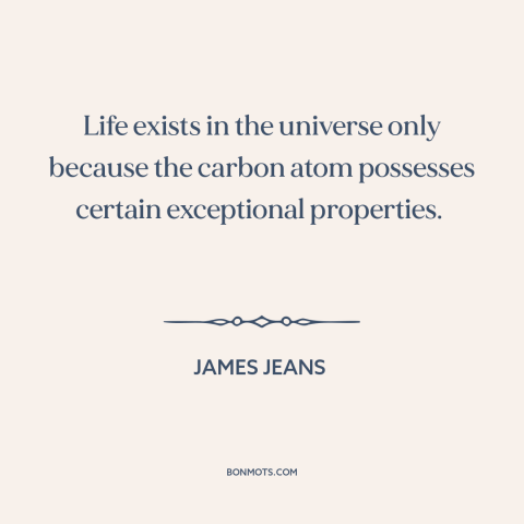 A quote by James Jeans about nature of life: “Life exists in the universe only because the carbon atom possesses certain…”