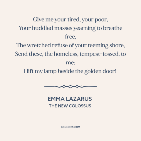 A quote by Emma Lazarus about immigration: “Give me your tired, your poor, Your huddled masses yearning to breathe free…”