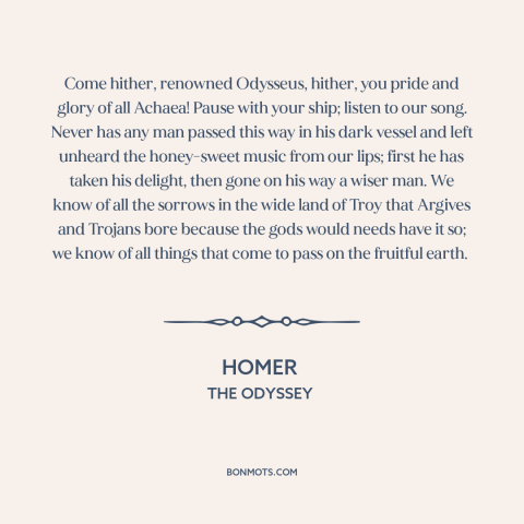 A quote by Homer about temptation: “Come hither, renowned Odysseus, hither, you pride and glory of all Achaea! Pause with…”