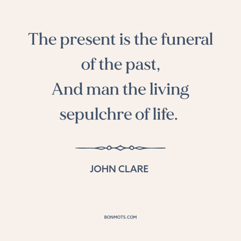 A quote by John Clare about effects of the past: “The present is the funeral of the past, And man the living sepulchre of…”