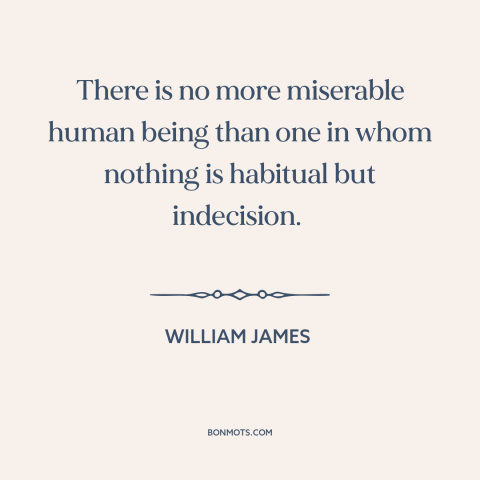 A quote by William James about indecision: “There is no more miserable human being than one in whom nothing is habitual…”