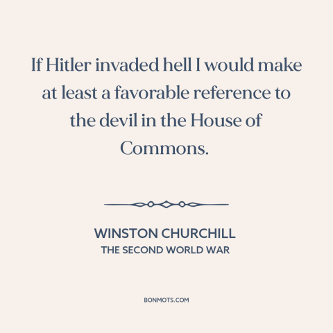 A quote by Winston Churchill about my enemy's enemy: “If Hitler invaded hell I would make at least a favorable reference to…”