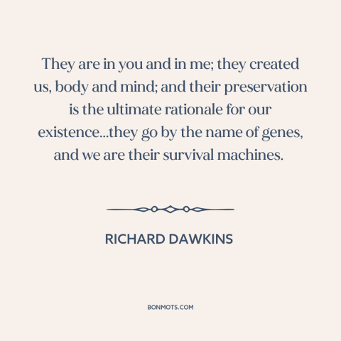 A quote by Richard Dawkins about genetics: “They are in you and in me; they created us, body and mind; and their…”