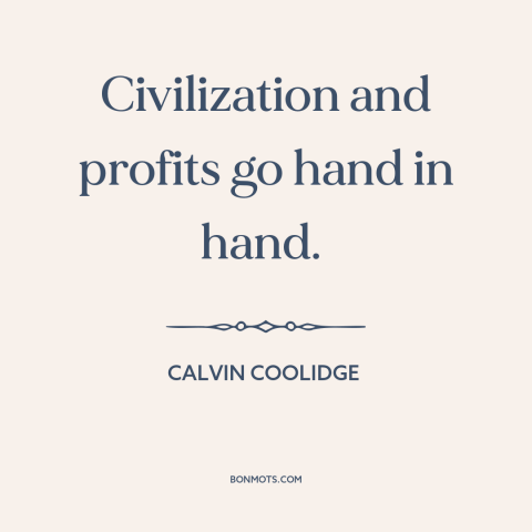 A quote by Calvin Coolidge about civilization: “Civilization and profits go hand in hand.”