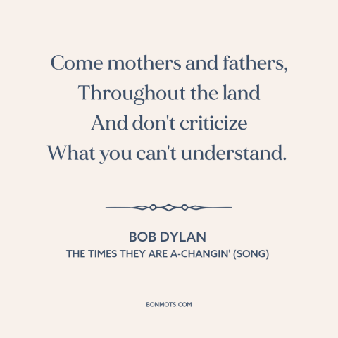 A quote by Bob Dylan about change: “Come mothers and fathers, Throughout the land And don't criticize What you can't…”