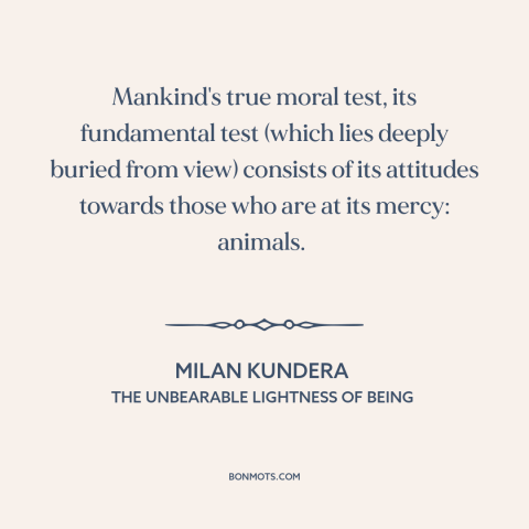 A quote by Milan Kundera about man and animals: “Mankind's true moral test, its fundamental test (which lies deeply…”