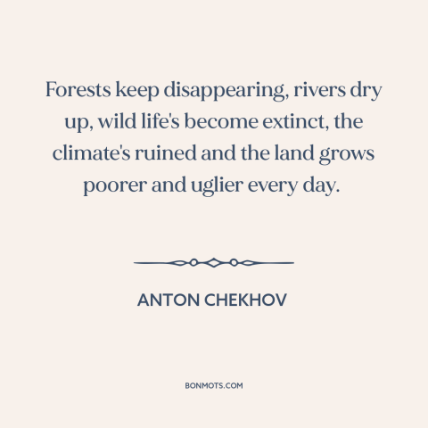 A quote by Anton Chekhov about environmental destruction: “Forests keep disappearing, rivers dry up, wild life's…”