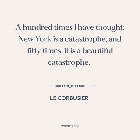 A quote by Le Corbusier about new york city: “A hundred times I have thought: New York is a catastrophe, and fifty times:…”
