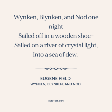 A quote by Eugene Field about sleep: “Wynken, Blynken, and Nod one night Sailed off in a wooden shoe- Sailed on…”