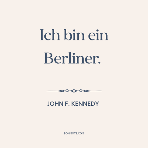 A quote by John F. Kennedy about interconnectedness of all people: “Ich bin ein Berliner.”