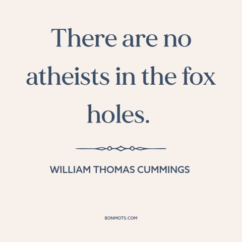 A quote by William Thomas Cummings about facing death: “There are no atheists in the fox holes.”