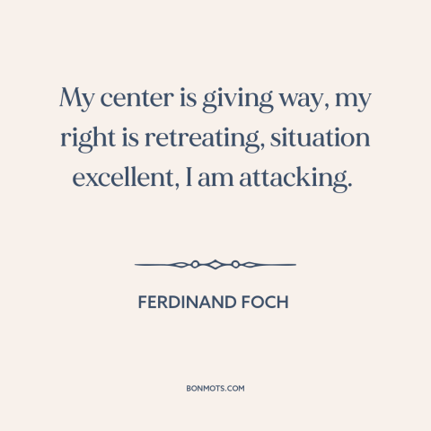 A quote by Ferdinand Foch about aggression: “My center is giving way, my right is retreating, situation excellent, I…”