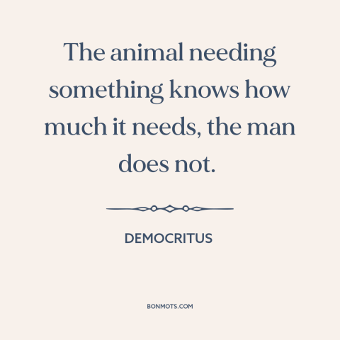 A quote by Democritus about man and animals: “The animal needing something knows how much it needs, the man does not.”
