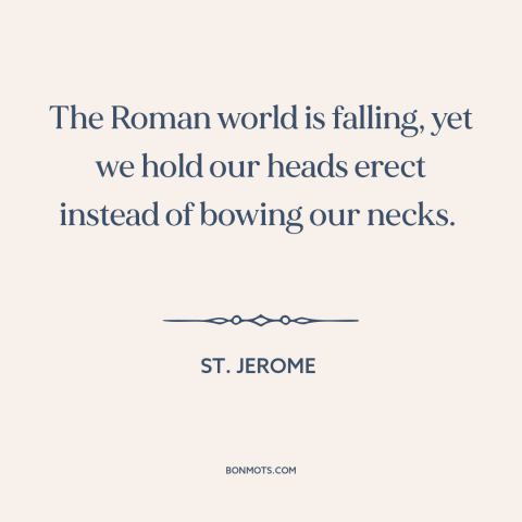 A quote by St. Jerome about roman empire: “The Roman world is falling, yet we hold our heads erect instead of bowing…”