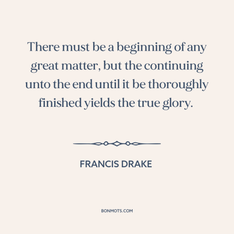 A quote by Francis Drake about finishing a task: “There must be a beginning of any great matter, but the continuing unto…”