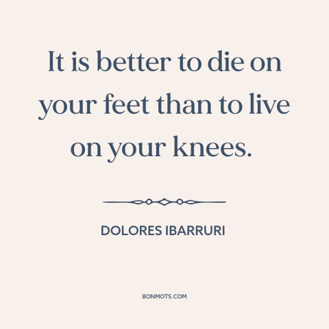 A quote by Dolores Ibarruri about dignity: “It is better to die on your feet than to live on your knees.”