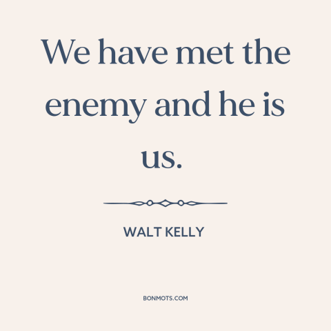 A quote by Walt Kelly about environmental destruction: “We have met the enemy and he is us.”