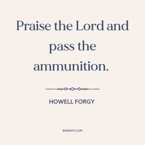 A quote about guns: “Praise the Lord and pass the ammunition.”