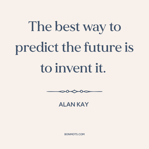 A quote by Alan Kay about the future: “The best way to predict the future is to invent it.”