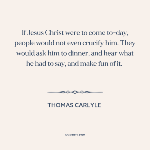 A quote by Thomas Carlyle about jesus: “If Jesus Christ were to come to-day, people would not even crucify him. They…”