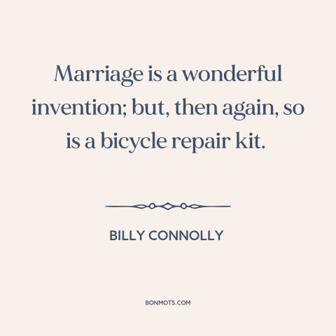 A quote by Billy Connolly about marriage: “Marriage is a wonderful invention; but, then again, so is a bicycle repair kit.”