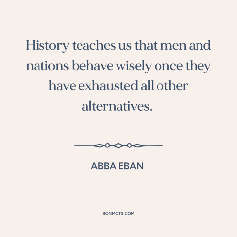 A quote by Abba Eban about learning from the past: “History teaches us that men and nations behave wisely once they…”