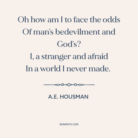 A quote by A.E. Housman about alienation: “Oh how am I to face the odds Of man's bedevilment and God's? I, a…”