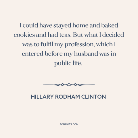 A quote by Hillary Rodham Clinton about American politics: “I could have stayed home and baked cookies and had teas. But…”