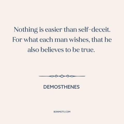 A quote by Demosthenes about delusion: “Nothing is easier than self-deceit. For what each man wishes, that he also believes…”