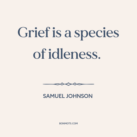 A quote by Samuel Johnson about grief: “Grief is a species of idleness.”