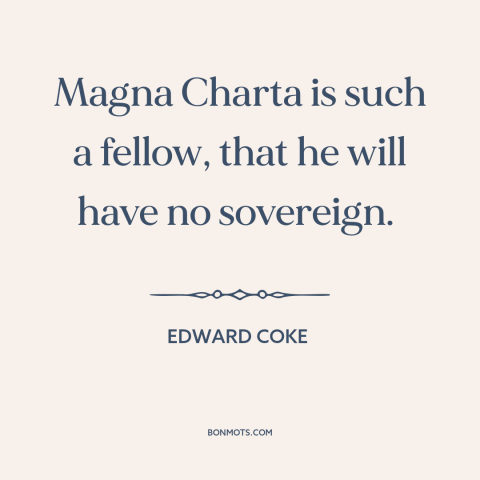 A quote by Edward Coke: “Magna Charta is such a fellow, that he will have no sovereign.”