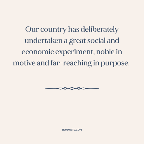 A quote by Herbert Hoover: “Our country has deliberately undertaken a great social and economic experiment, noble in motive…”