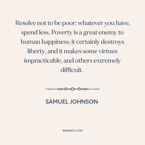 A quote by Samuel Johnson about frugality: “Resolve not to be poor: whatever you have, spend less. Poverty is a great…”