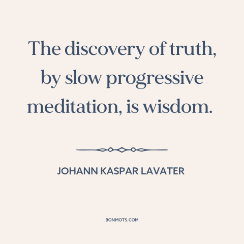 A quote by Johann Kaspar Lavater about truth: “The discovery of truth, by slow progressive meditation, is wisdom.”